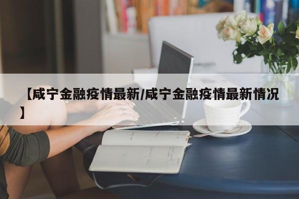 【咸宁金融疫情最新/咸宁金融疫情最新情况】