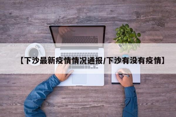【下沙最新疫情情况通报/下沙有没有疫情】