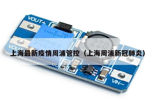 上海最新疫情周浦管控(上海周浦新冠肺炎)