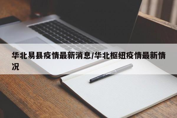 华北易县疫情最新消息/华北枢纽疫情最新情况