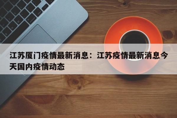 江苏厦门疫情最新消息:江苏疫情最新消息今天国内疫情动态