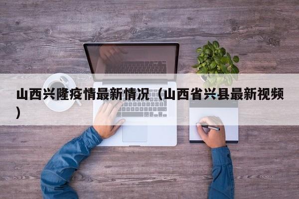 山西兴隆疫情最新情况(山西省兴县最新视频)