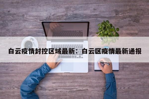 白云疫情封控区域最新:白云区疫情最新通报