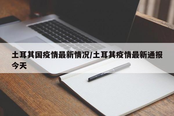土耳其国疫情最新情况/土耳其疫情最新通报今天