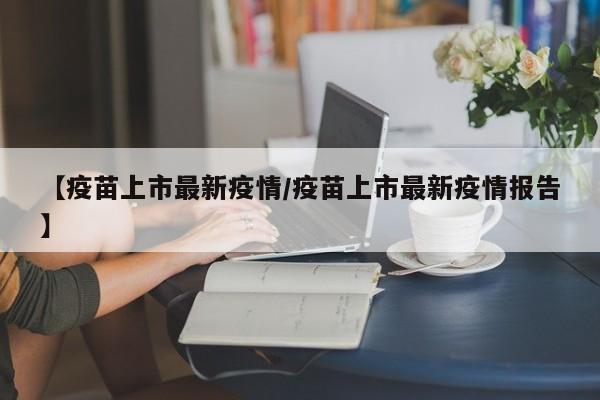 【疫苗上市最新疫情/疫苗上市最新疫情报告】