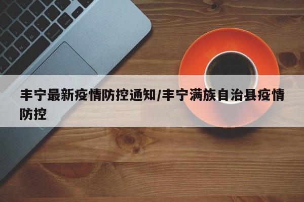 丰宁最新疫情防控通知/丰宁满族自治县疫情防控