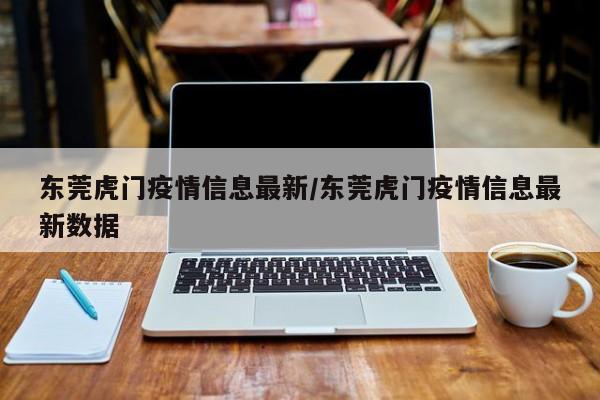 东莞虎门疫情信息最新/东莞虎门疫情信息最新数据