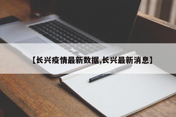 【长兴疫情最新数据,长兴最新消息】