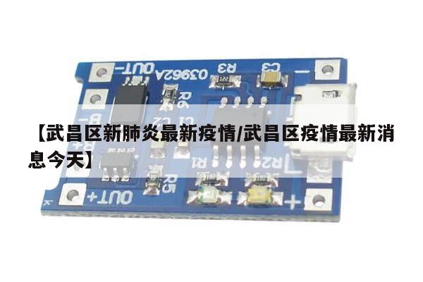 【武昌区新肺炎最新疫情/武昌区疫情最新消息今天】