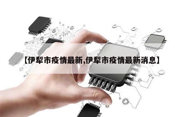 【伊犁市疫情最新,伊犁市疫情最新消息】