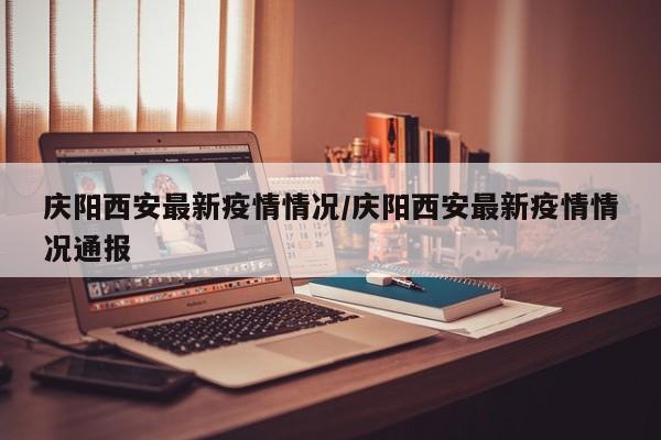 庆阳西安最新疫情情况/庆阳西安最新疫情情况通报