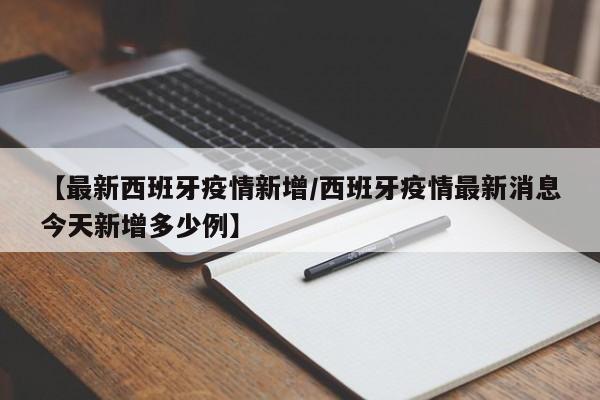 【最新西班牙疫情新增/西班牙疫情最新消息今天新增多少例】