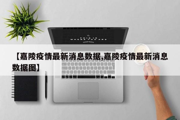 【嘉陵疫情最新消息数据,嘉陵疫情最新消息数据图】