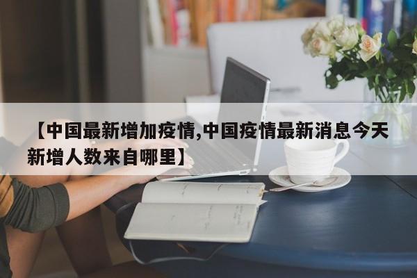 【中国最新增加疫情,中国疫情最新消息今天新增人数来自哪里】