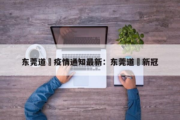 东莞道滘疫情通知最新:东莞道滘新冠