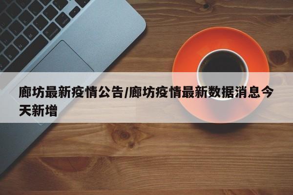 廊坊最新疫情公告/廊坊疫情最新数据消息今天新增