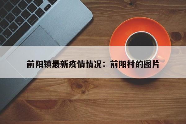 前阳镇最新疫情情况:前阳村的图片