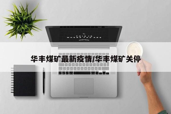 华丰煤矿最新疫情/华丰煤矿关停