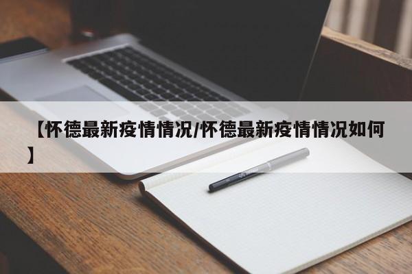 【怀德最新疫情情况/怀德最新疫情情况如何】