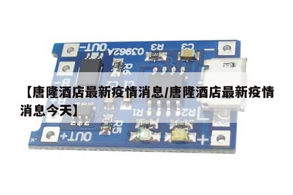 【唐隆酒店最新疫情消息/唐隆酒店最新疫情消息今天】