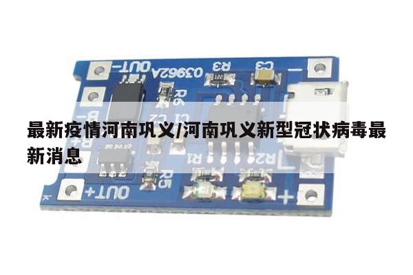 最新疫情河南巩义/河南巩义新型冠状病毒最新消息